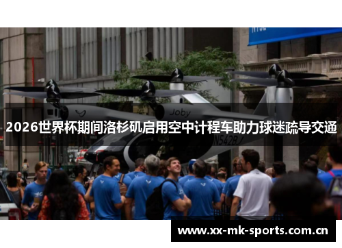 2026世界杯期间洛杉矶启用空中计程车助力球迷疏导交通 2026世界杯期间洛杉矶启用空中计程车助力球迷疏导交通