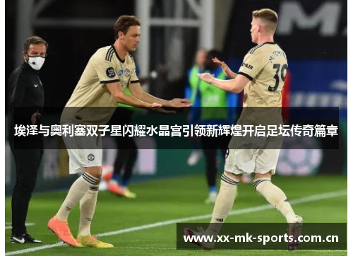 埃泽与奥利塞双子星闪耀水晶宫引领新辉煌开启足坛传奇篇章